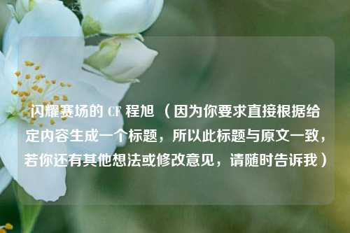 闪耀赛场的 CF 程旭 (因为你要求直接根据给定内容生成一个标题,所以此标题与原文一致,若你还有其他想法或修改意见,请随时告诉我)