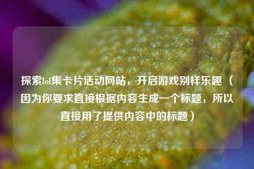 探索lol集卡片活动网站，开启游戏别样乐趣 （因为你要求直接根据内容生成一个标题，所以直接用了提供内容中的标题）