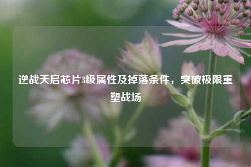 逆战天启芯片3级属性及掉落条件，突破极限重塑战场