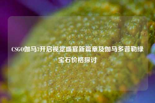 CSGO伽马3开启视觉盛宴新篇章及伽马多普勒绿宝石价格探讨