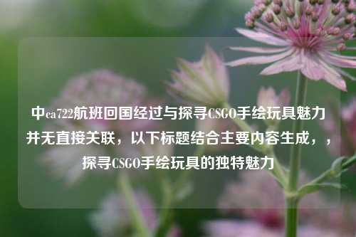 中ca722航班回国经过与探寻CSGO手绘玩具魅力并无直接关联,以下标题结合主要内容生成,,探寻CSGO手绘玩具的独特魅力