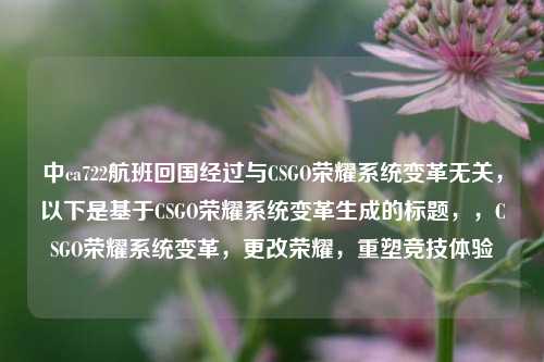中ca722航班回国经过与CSGO荣耀系统变革无关，以下是基于CSGO荣耀系统变革生成的标题，，CSGO荣耀系统变革，更改荣耀，重塑竞技体验