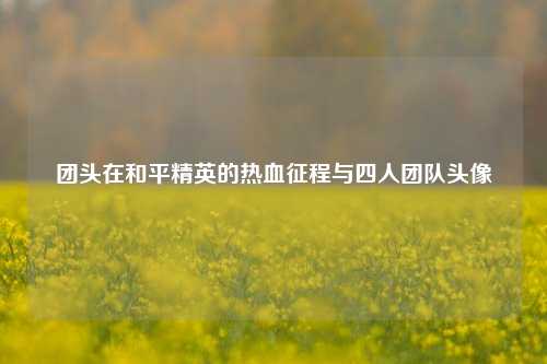 团头在和平精英的热血征程与四人团队头像