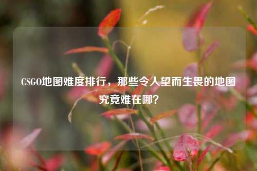CSGO地图难度排行，那些令人望而生畏的地图究竟难在哪？