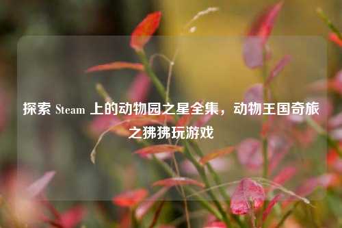 探索 Steam 上的动物园之星全集，动物王国奇旅之狒狒玩游戏
