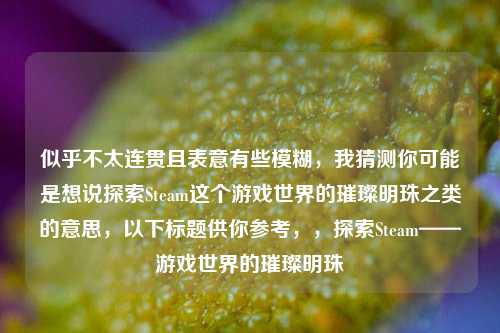 似乎不太连贯且表意有些模糊，我猜测你可能是想说探索Steam这个游戏世界的璀璨明珠之类的意思，以下标题供你参考，，探索Steam——游戏世界的璀璨明珠