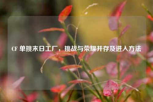 CF 单挑末日工厂,挑战与荣耀并存及进入方法