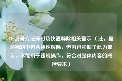 CF 封号方法探讨及快速解除相关警示 （注，虽然标题中包含快速解除，但内容强调了此为警示，不能用于违规操作，符合对整体内容的概括要求）