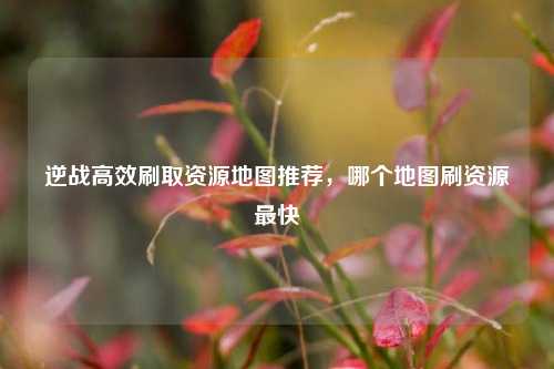 逆战高效刷取资源地图推荐,哪个地图刷资源最快