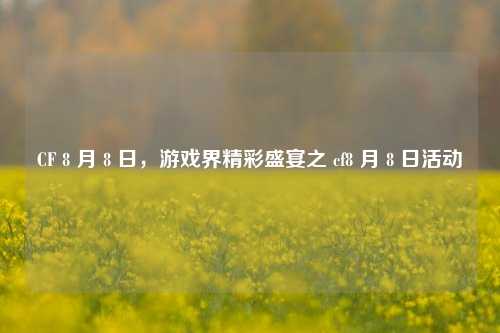 CF 8 月 8 日，游戏界精彩盛宴之 cf8 月 8 日活动