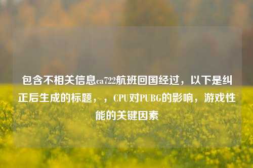 包含不相关信息ca722航班回国经过，以下是纠正后生成的标题，，CPU对PUBG的影响，游戏性能的关键因素