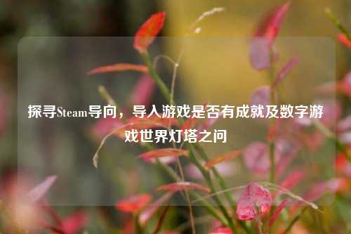 探寻Steam导向，导入游戏是否有成就及数字游戏世界灯塔之问