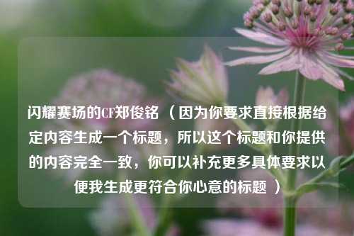 闪耀赛场的CF郑俊铭 （因为你要求直接根据给定内容生成一个标题，所以这个标题和你提供的内容完全一致，你可以补充更多具体要求以便我生成更符合你心意的标题 ）