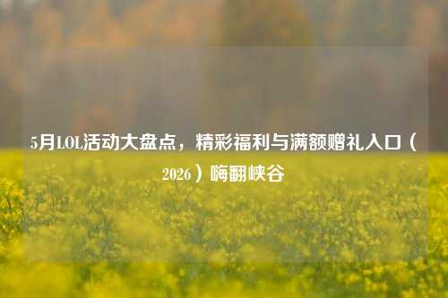 5月LOL活动大盘点，精彩福利与满额赠礼入口（2026）嗨翻峡谷