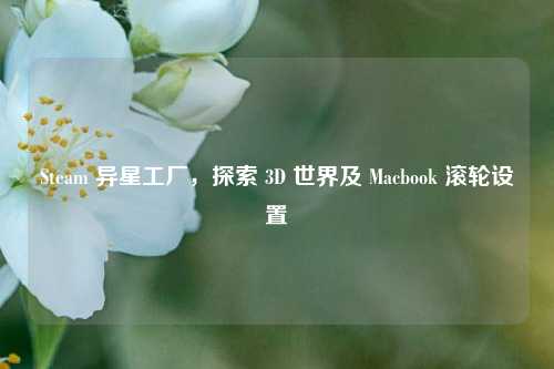 Steam 异星工厂,探索 3D 世界及 Macbook 滚轮设置
