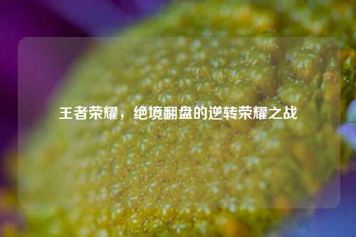 王者荣耀，绝境翻盘的逆转荣耀之战