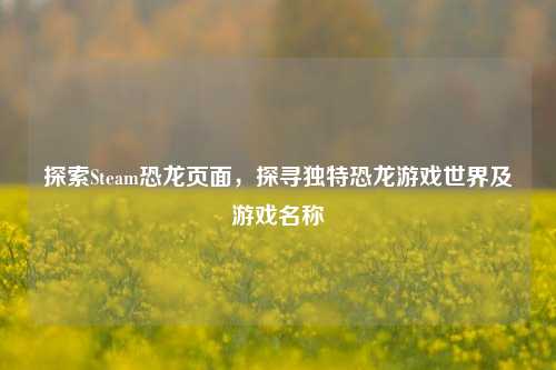 探索Steam恐龙页面,探寻独特恐龙游戏世界及游戏名称