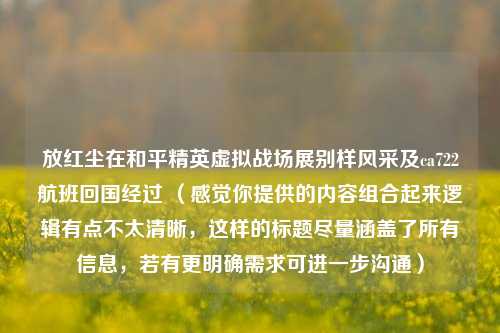 放红尘在和平精英虚拟战场展别样风采及ca722航班回国经过 (感觉你提供的内容组合起来逻辑有点不太清晰,这样的标题尽量涵盖了所有信息,若有更明确需求可进一步沟通)