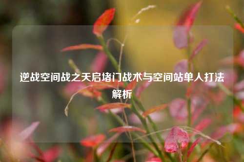 逆战空间战之天启堵门战术与空间站单人打法解析