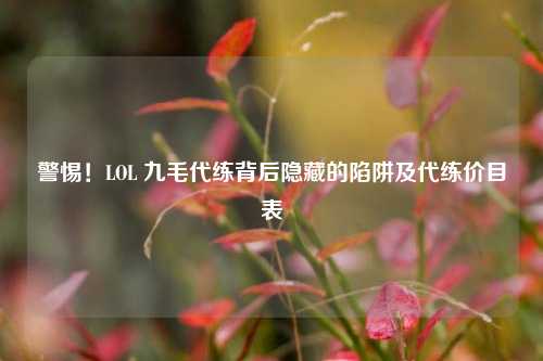 警惕!LOL 九毛代练背后隐藏的陷阱及代练价目表