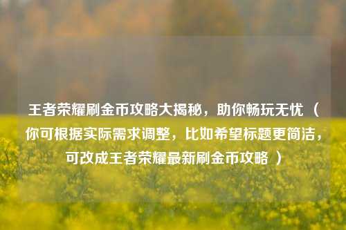 王者荣耀刷金币攻略大揭秘,助你畅玩无忧 (你可根据实际需求调整,比如希望标题更简洁,可改成王者荣耀最新刷金币攻略 )