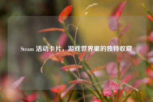 Steam 活动卡片，游戏世界里的独特收藏
