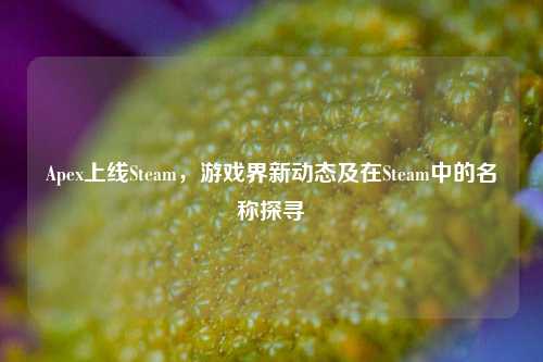 Apex上线Steam，游戏界新动态及在Steam中的名称探寻