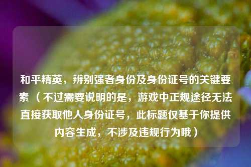 和平精英,辨别强者身份及身份证号的关键要素 (不过需要说明的是,游戏中正规途径无法直接获取他人身份证号,此标题仅基于你提供内容生成,不涉及违规行为哦)