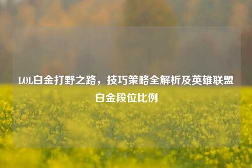 LOL白金打野之路,技巧策略全解析及英雄联盟白金段位比例