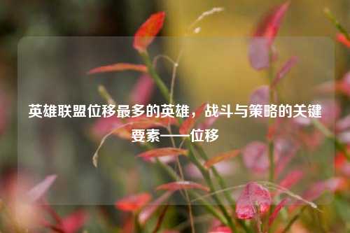 英雄联盟位移最多的英雄,战斗与策略的关键要素——位移