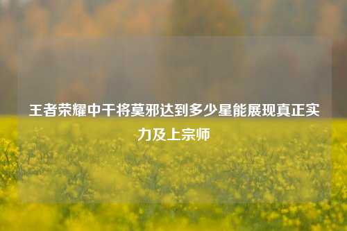 王者荣耀中干将莫邪达到多少星能展现真正实力及上宗师