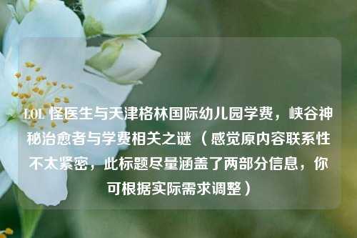 LOL 怪医生与天津格林国际幼儿园学费,峡谷神秘治愈者与学费相关之谜 (感觉原内容联系性不太紧密,此标题尽量涵盖了两部分信息,你可根据实际需求调整)