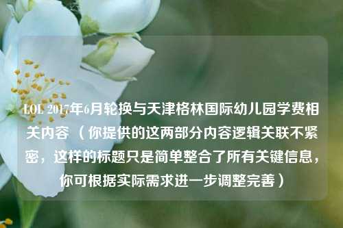 LOL 2017年6月轮换与天津格林国际幼儿园学费相关内容 (你提供的这两部分内容逻辑关联不紧密,这样的标题只是简单整合了所有关键信息,你可根据实际需求进一步调整完善)
