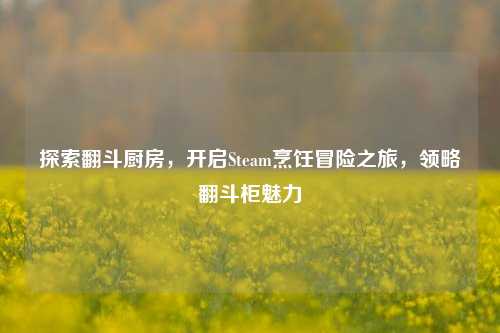 探索翻斗厨房,开启Steam烹饪冒险之旅,领略翻斗柜魅力