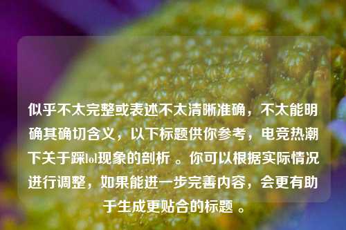 似乎不太完整或表述不太清晰准确,不太能明确其确切含义,以下标题供你参考,电竞热潮下关于踩lol现象的剖析 。你可以根据实际情况进行调整,如果能进一步完善内容,会更有助于生成更贴合的标题 。