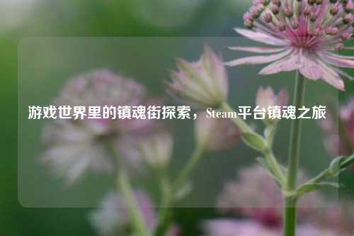 游戏世界里的镇魂街探索，Steam平台镇魂之旅