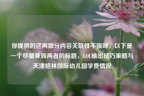 你提供的这两部分内容关联性不强呀,以下是一个尽量兼顾两者的标题,LOL输出技巧策略与天津格林国际幼儿园学费情况