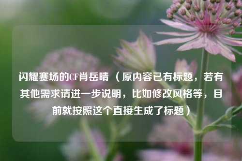 闪耀赛场的CF肖岳晴 (原内容已有标题,若有其他需求请进一步说明,比如修改风格等,目前就按照这个直接生成了标题)
