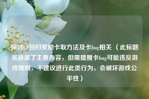 探讨CF回归奖励卡取方法及卡bug相关 (此标题虽涵盖了主要内容,但需提醒卡bug可能违反游戏规则,不建议进行此类行为,会破坏游戏公平性)