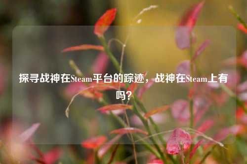 探寻战神在Steam平台的踪迹，战神在Steam上有吗？