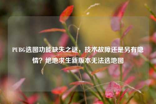 PUBG选图功能缺失之谜,技术故障还是另有隐情?绝地求生新版本无法选地图