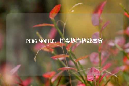 PUBG MOBILE,指尖热血枪战盛宴