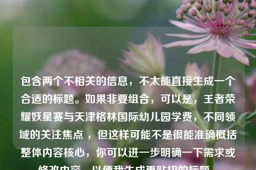 包含两个不相关的信息,不太能直接生成一个合适的标题。如果非要组合,可以是,王者荣耀妖星赛与天津格林国际幼儿园学费,不同领域的关注焦点 ,但这样可能不是很能准确概括整体内容核心,你可以进一步明确一下需求或修改内容,以便我生成更贴切的标题 。