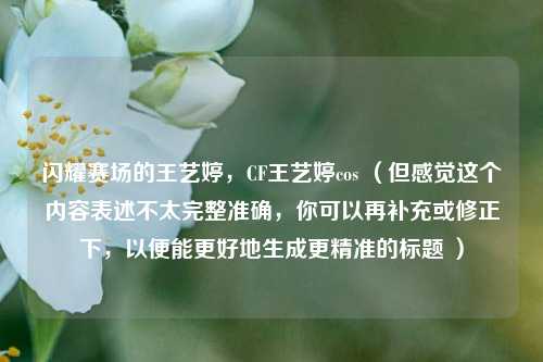 闪耀赛场的王艺婷，CF王艺婷cos （但感觉这个内容表述不太完整准确，你可以再补充或修正下，以便能更好地生成更精准的标题 ）