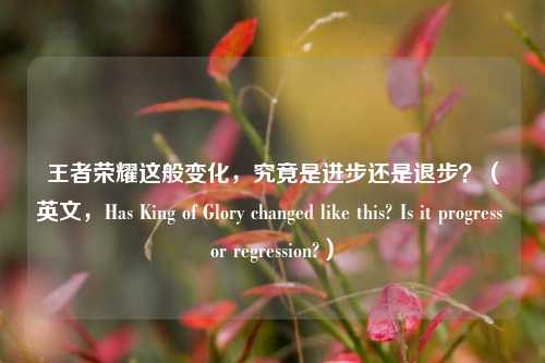 王者荣耀这般变化,究竟是进步还是退步?(英文,Has King of Glory changed like this? Is it progress or regression?)