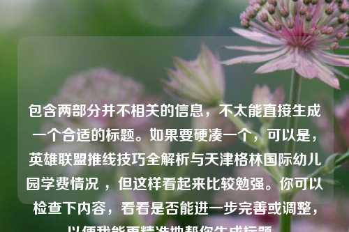 包含两部分并不相关的信息,不太能直接生成一个合适的标题。如果要硬凑一个,可以是,英雄联盟推线技巧全解析与天津格林国际幼儿园学费情况 ,但这样看起来比较勉强。你可以检查下内容,看看是否能进一步完善或调整,以便我能更精准地帮你生成标题 。