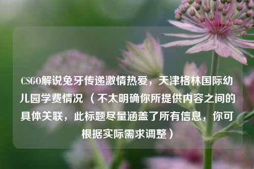 CSGO解说兔牙传递激情热爱,天津格林国际幼儿园学费情况 (不太明确你所提供内容之间的具体关联,此标题尽量涵盖了所有信息,你可根据实际需求调整)