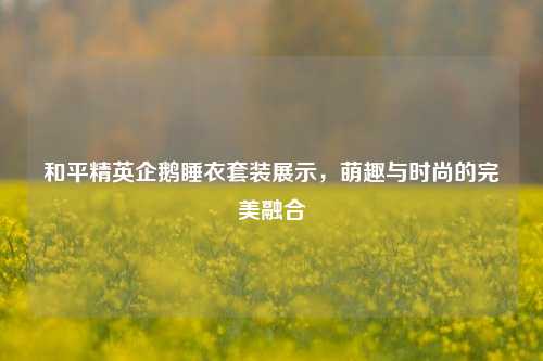 和平精英企鹅睡衣套装展示，萌趣与时尚的完美融合