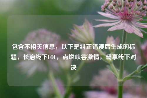 包含不相关信息,以下是纠正错误后生成的标题,长治线下LOL,点燃峡谷激情,畅享线下对决