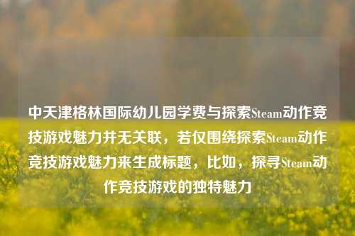 中天津格林国际幼儿园学费与探索Steam动作竞技游戏魅力并无关联，若仅围绕探索Steam动作竞技游戏魅力来生成标题，比如，探寻Steam动作竞技游戏的独特魅力